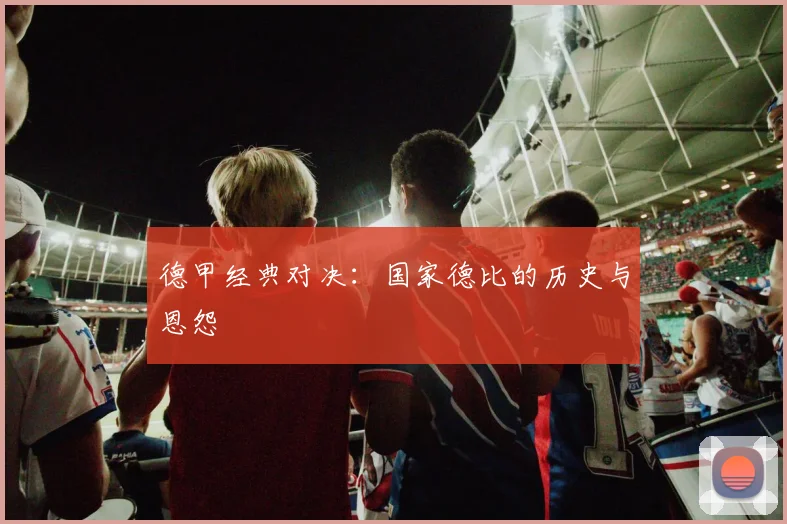 德甲经典对决：国家德比的历史与恩怨