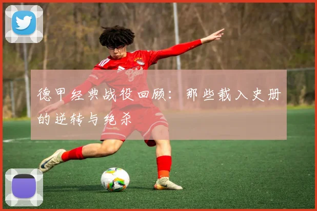 德甲经典战役回顾：那些载入史册的逆转与绝杀